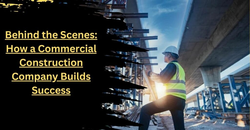 Behind the Scenes How a Commercial Construction Company Builds Success