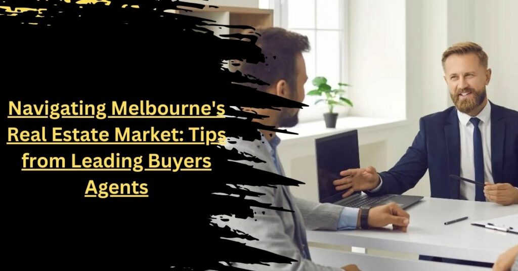 Navigating Melbourne's Real Estate Market Tips from Leading Buyers Agents