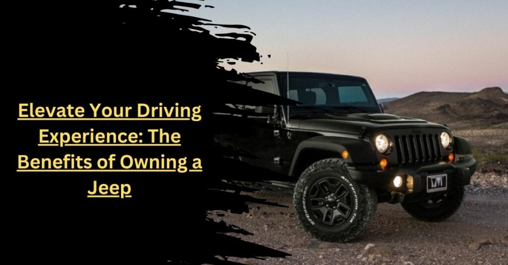Elevate Your Driving Experience The Benefits of Owning a Jeep