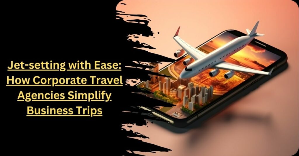 Jet-setting with Ease How Corporate Travel Agencies Simplify Business Trips