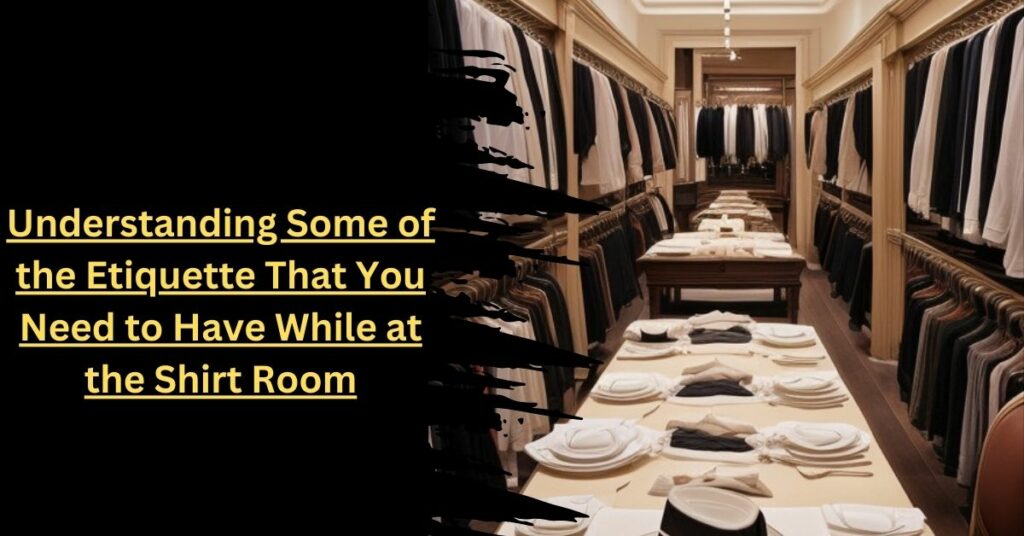 Understanding Some of the Etiquette That You Need to Have While at the Shirt Room