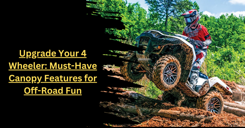 Upgrade Your 4 Wheeler Must-Have Canopy Features for Off-Road Fun