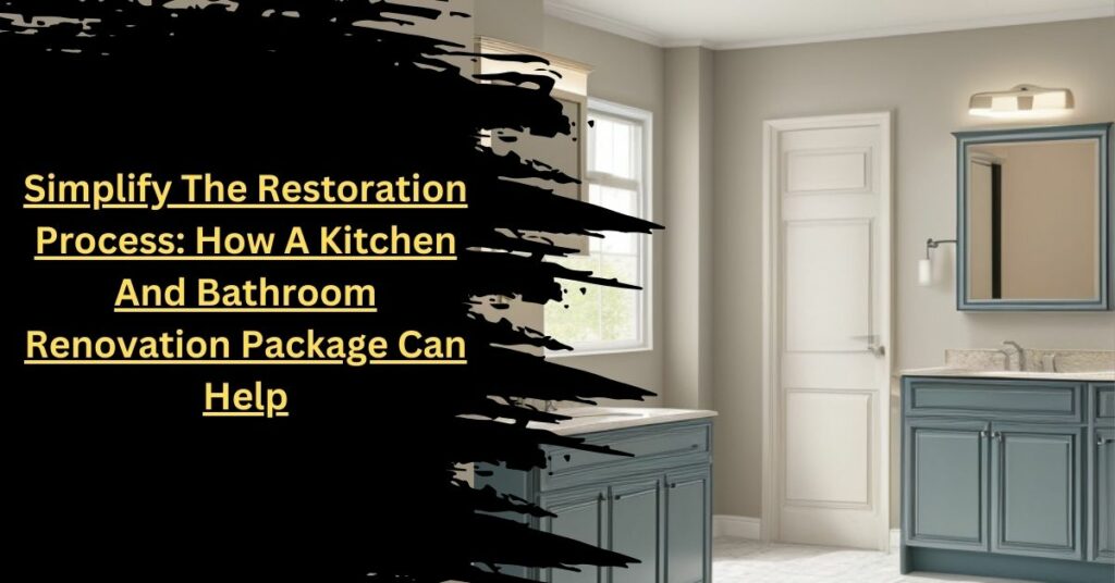 Simplify The Restoration Process How A Kitchen And Bathroom Renovation Package Can Help