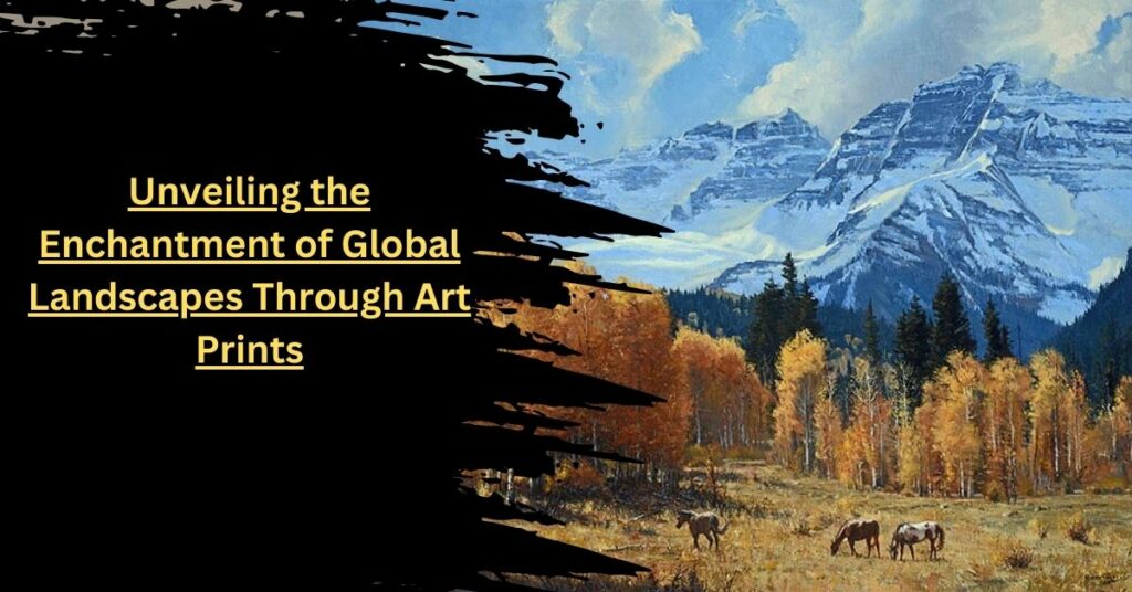 Unveiling the Enchantment of Global Landscapes Through Art Prints